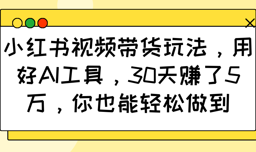 小红书视频带货玩法，用好AI工具，30天赚了5万，你也能轻松做到-卡益网
