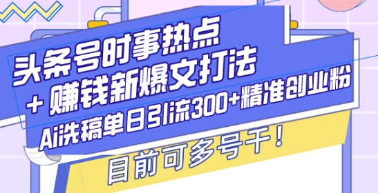 头条号时事热点+赚钱新爆文打法，Ai洗稿单日引流300+精准创业粉，目前可多号干【揭秘】-卡益网