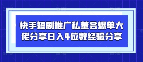 快手短剧推广私董会爆单大佬分享日入4位数经验分享-卡益网