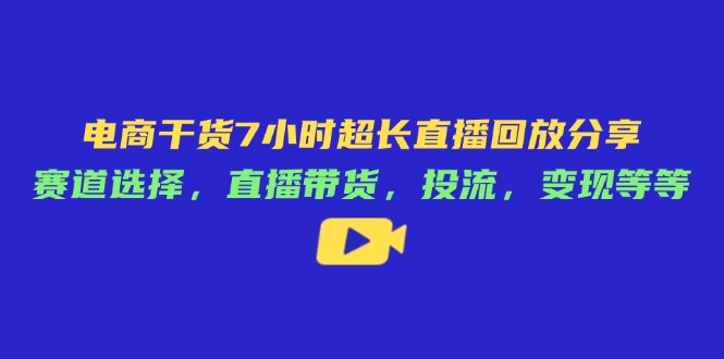 电商干货7小时超长直播回放分享：赛道选择，直播带货，投流，变现等等-卡益网