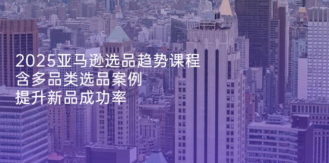 2025亚马逊选品趋势课程，含多品类选品案例，提升新品成功率-卡益网