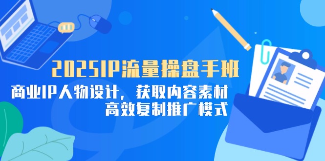 2025IP流量操盘手班，商业IP人物设计，获取内容素材，高效复制推广模式-卡益网