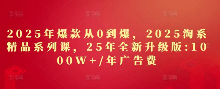 2025年爆款从0到爆，2025淘系精品系列课，25年全新升级版：1000W+1年广告费-卡益网