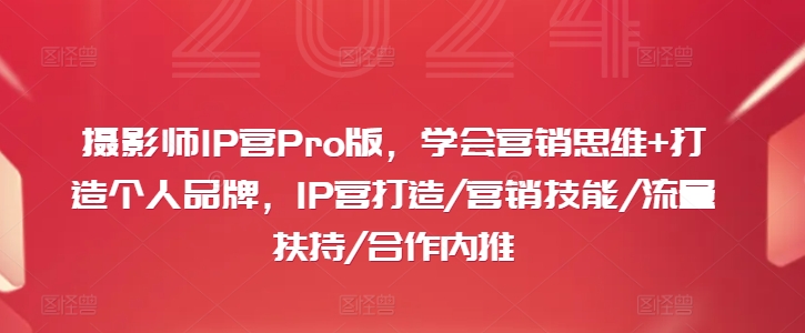 摄影师IP营Pro版，学会营销思维+打造个人品牌，IP营打造/营销技能/流量扶持/合作内推-卡益网