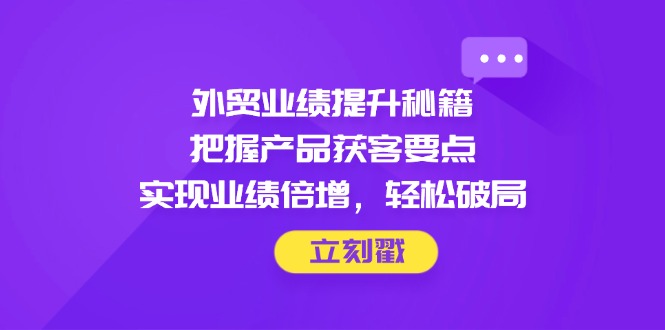 外贸业绩提升秘籍，把握产品获客要点，实现业绩倍增，轻松破局-卡益网