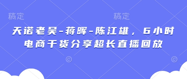天诺老吴-蒋晖-陈江雄，6小时电商干货分享超长直播回放-卡益网