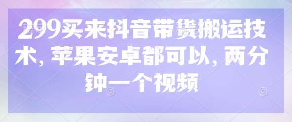 299买来抖音带货搬运技术，苹果安卓都可以，两分钟一个视频-卡益网