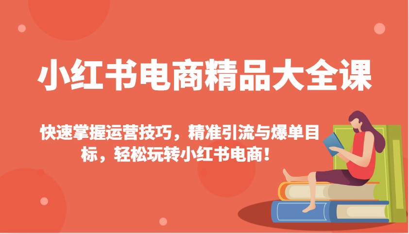 小红书电商精品大全课：快速掌握运营技巧，精准引流与爆单目标，轻松玩转小红书电商！-卡益网