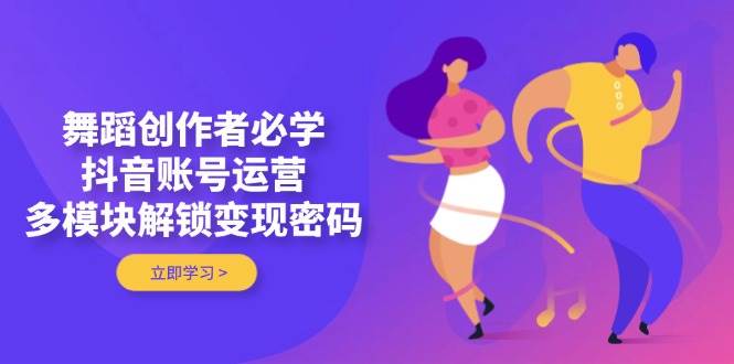 舞蹈创作者必学，抖音账号运营，多模块解锁变现密码-卡益网