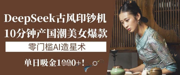 DeepSeek古风印钞机：10分钟产国潮美女爆款，单日吸金1k+，零门槛AI造星术-卡益网
