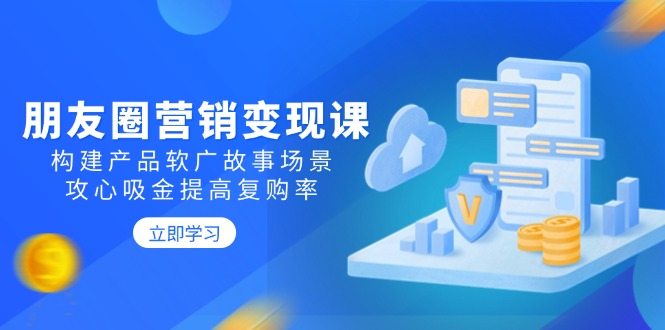 朋友圈营销变现课：构建产品软广故事场景，攻心吸金提高复购率-卡益网