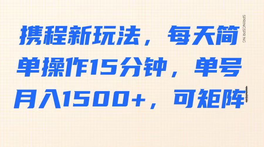 携程新玩法，每天简单操作15分钟，单号月入1500+，可矩阵-卡益网