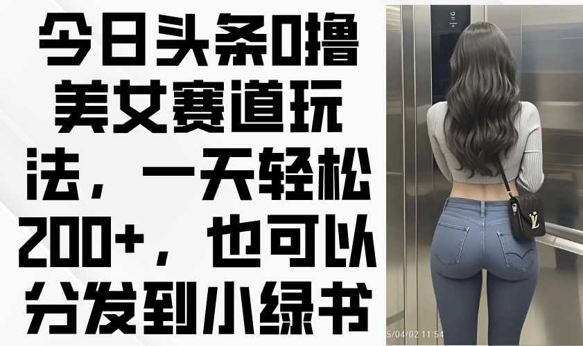 今日头条0撸美女赛道玩法，一天轻松200+，也可以分发到小绿书-卡益网