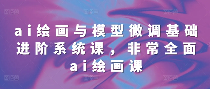 ai绘画与模型微调基础进阶系统课，非常全面ai绘画课(68节)-卡益网