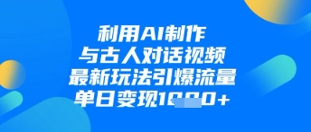 利用AI制作与古人对话的视频，最新玩法引爆流量，单日变现1k-卡益网