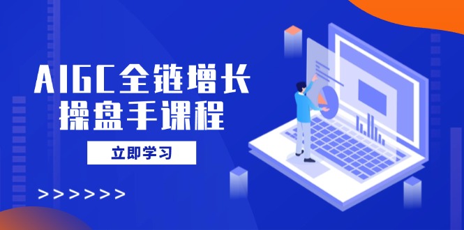 AIGC全链增长操盘手课程，从AI基础到私有化应用，轻松驾驭AI助力营销-卡益网