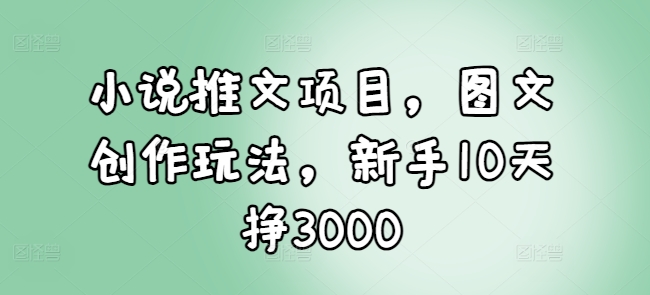 小说推文项目，图文创作玩法，新手10天挣3000-卡益网