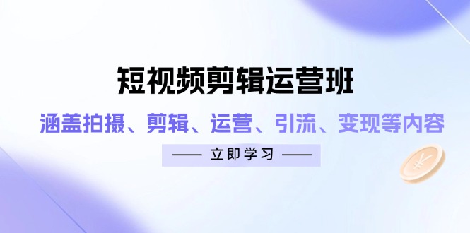 短视频剪辑运营班：涵盖拍摄、剪辑、运营、引流、变现等内容-卡益网