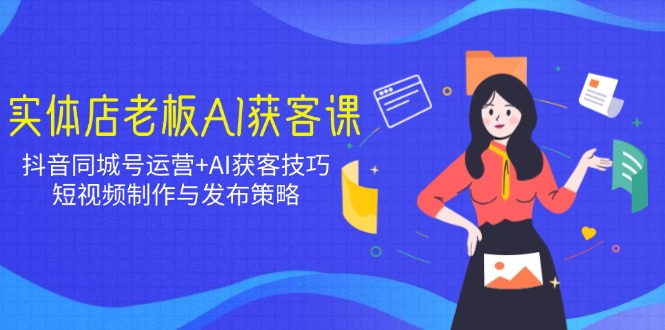 实体店老板AI获客课：抖音同城号运营+AI获客技巧，短视频制作与发布策略-卡益网