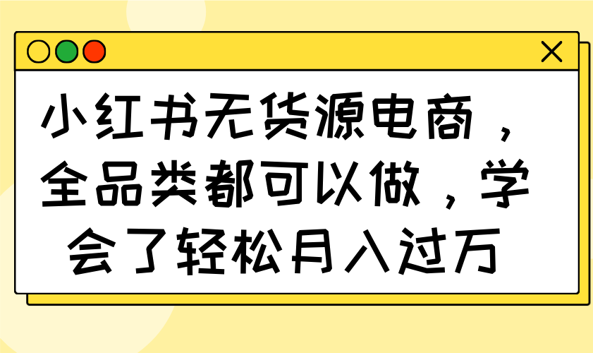 小红书无货源电商，全品类都可以做，学会了轻松月入过万-卡益网