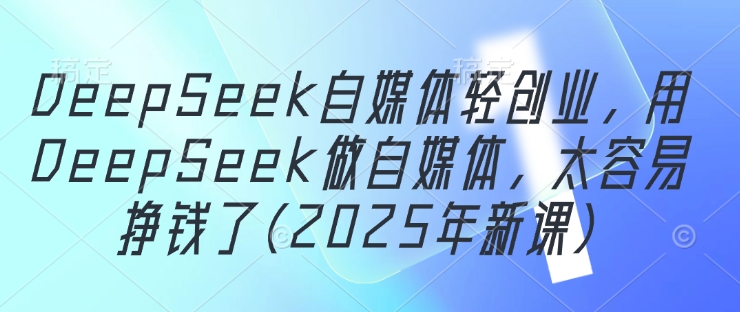 DeepSeek自媒体轻创业，用DeepSeek做自媒体，太容易挣钱了(2025年新课)-卡益网