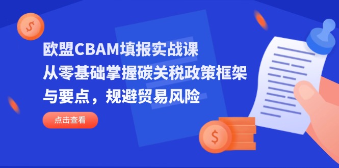 欧盟CBAM填报实战课，从零基础掌握碳关税政策框架与要点，规避贸易风险-卡益网