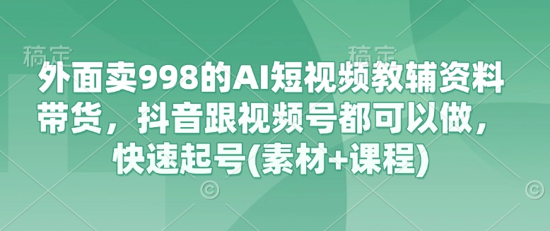 外面卖998的AI短视频教辅资料带货，抖音跟视频号都可以做，快速起号(素材+课程)-卡益网