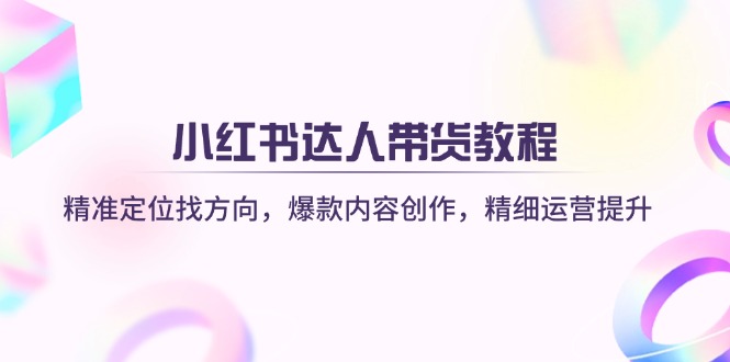 小红书达人带货教程：精准定位找方向，爆款内容创作，精细运营提升-卡益网