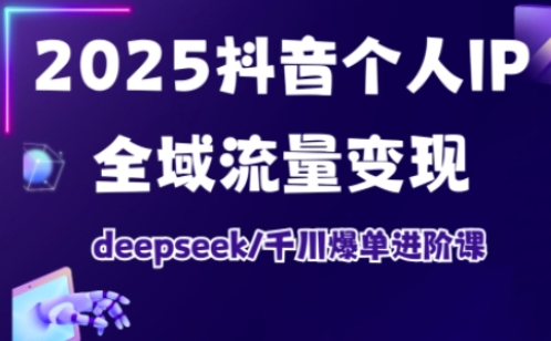 2025抖音个人IP全域流量变现进阶课，deepseek千川爆单进阶课-卡益网