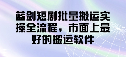 蓝剑短剧批量搬运实操全流程，市面上最好的搬运软件-卡益网