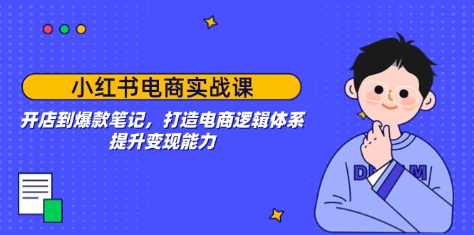 小红书电商实战课：开店到爆款笔记，打造电商逻辑体系，提升变现能力-卡益网