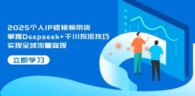 2025个人IP短视频带货，掌握Deepseek+千川投流技巧，实现全域流量变现-卡益网