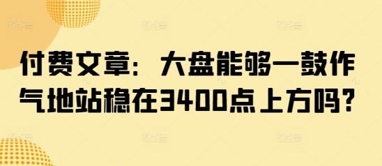 付费文章：大盘能够一鼓作气地站稳在3400点上方吗?-卡益网