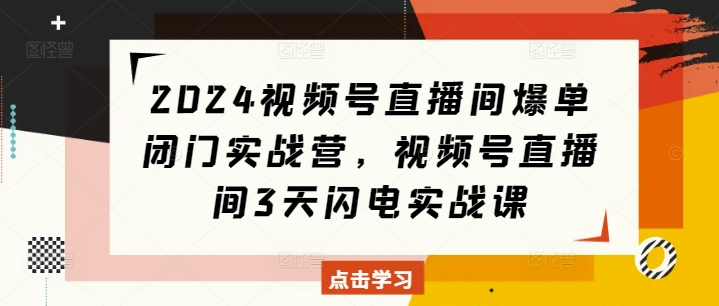 2024视频号直播间爆单闭门实战营，视频号直播间3天闪电实战课-卡益网