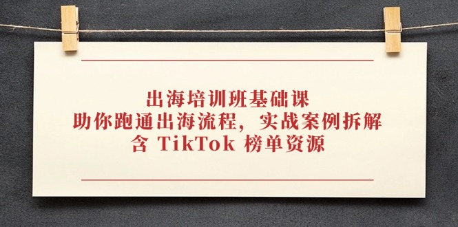 出海培训班基础课，助你跑通出海流程，实战案例拆解，含 TikTok 榜单资源-卡益网