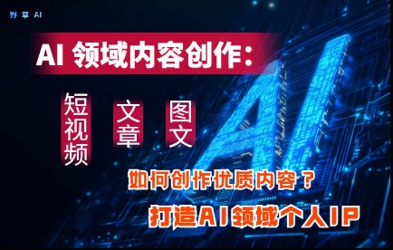 AI领域内容创作：高效创作短视频、文章、图文三大板块内容，打造AI领域个人IP-卡益网