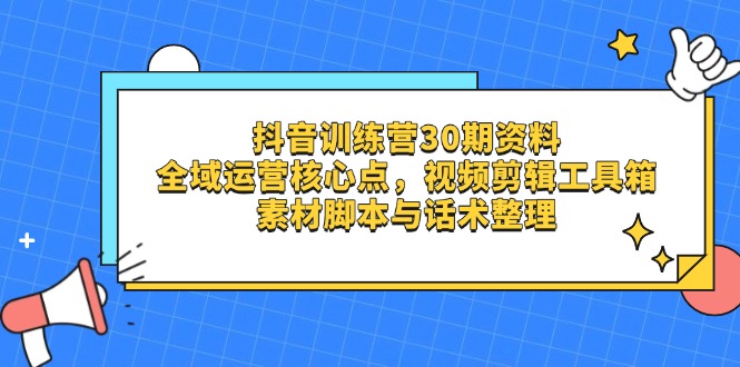 抖音训练营30期资料，全域运营核心点，视频剪辑工具箱 素材脚本与话术整理-卡益网