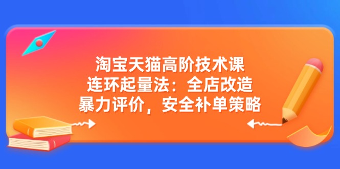 淘宝天猫高阶技术课：连环起量法：全店改造，暴力评价，安全补单策略-卡益网